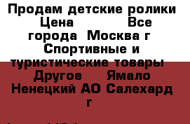 Продам детские ролики › Цена ­ 1 200 - Все города, Москва г. Спортивные и туристические товары » Другое   . Ямало-Ненецкий АО,Салехард г.